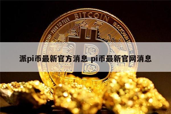 pi币最新消息_pi币最新消息今日头条2023