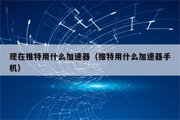 推特用什么免费加速器比较好_推特用什么加速器比较好免费ios