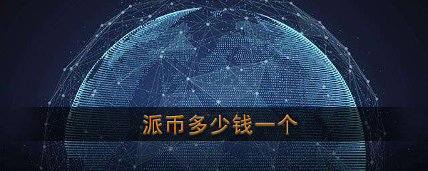 派币2023估计一个多少钱_派币2023估计一个多少钱合不合法
