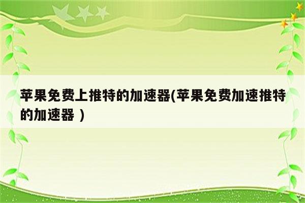 推特免费加速器有哪些_推特有什么免费加速器软件