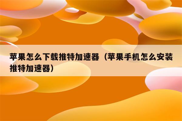 推特加速器ios下载_推特加速器ios下载安装