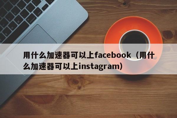 苹果ins免费加速器有哪些_苹果登lnstagram的加速器
