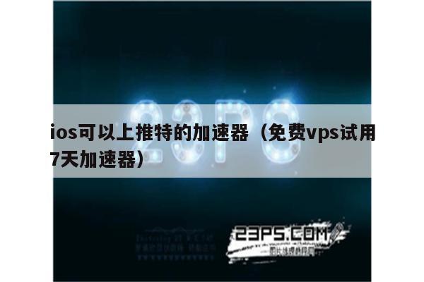 免费vp试用7天_免费vp试用7天梯子