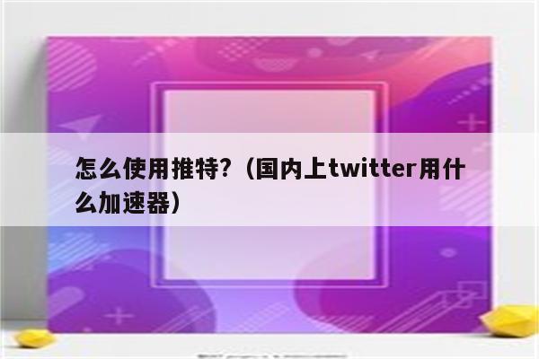 使用推特的免费加速器_使用推特的免费加速器有风险吗