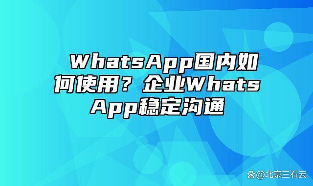 whatsapp中国能不能用-whatsapp在中国能用吗2020