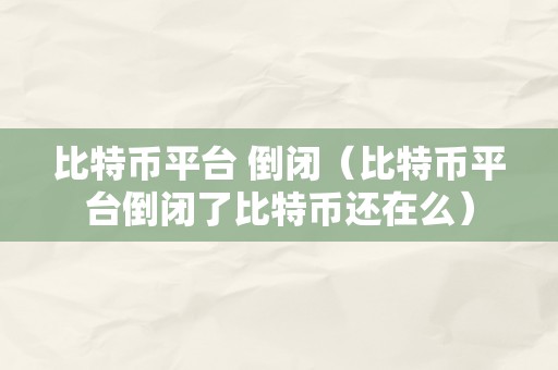 平台倒闭了比特币怎么提取-比特币平台倒闭了比特币还在么