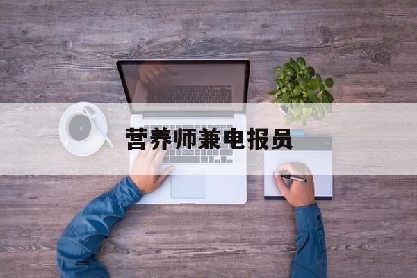 营养师兼电报员_营养师兼电报员工资多少