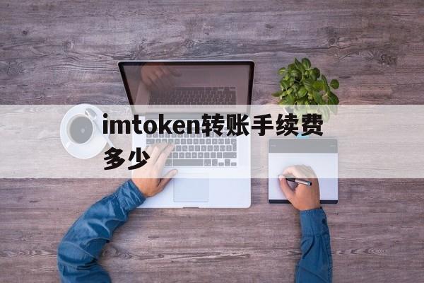 imtoken转账手续费多少_imtoken转账手续费怎么算