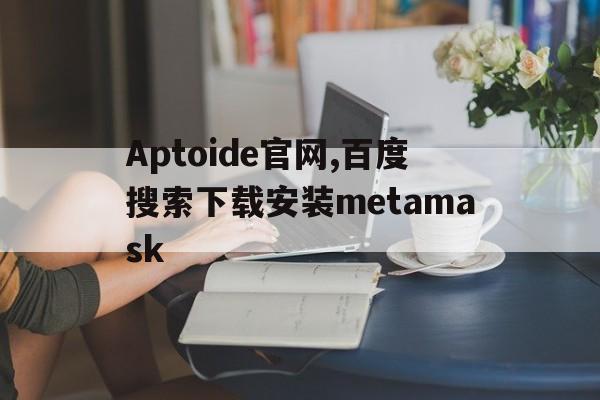 包含Aptoide官网,百度搜索下载安装metamask的词条