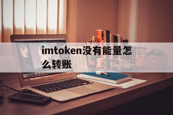 imtoken没有能量怎么转账_imtoken没有eth怎么转账