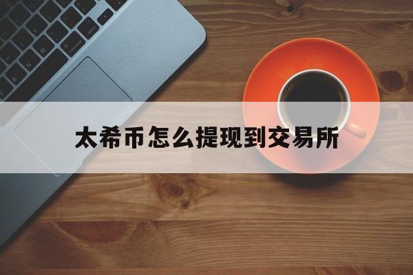 太希币怎么提现到交易所_太希币怎么提现到交易所账户